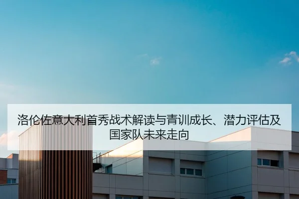 洛伦佐意大利首秀战术解读与青训成长、潜力评估及国家队未来走向