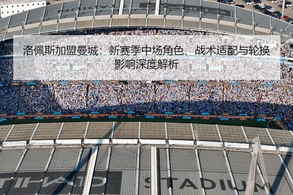 洛佩斯加盟曼城：新赛季中场角色、战术适配与轮换影响深度解析 | kaiyun